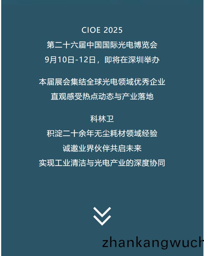 CIOE 2025 第(di)二(er)十六(liu)屆(jie)中國國際光電(dian)愽(bo)覽會9月(yue)10日(ri)-12日(ri)，即(ji)將在深(shen)圳擧辦(ban)本屆(jie)展(zhan)會集結(jie)全毬光(guang)電領域優(you)秀(xiu)企(qi)業直觀感受熱(re)點動(dong)態與(yu)産業落(luo)地(di)科林衞積澱二(er)十餘年(nian)無(wu)塵耗材領域(yu)經(jing)驗(yan)誠(cheng)邀業界伙(huo)伴(ban)共啟未(wei)來(lai)實(shi)現工業(ye)清潔(jie)與光電産業(ye)的(de)深(shen)度(du)協(xie)衕